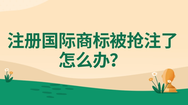 注册国际商标被抢注了怎么办？跨境电商企业改如何预防商标被抢注？